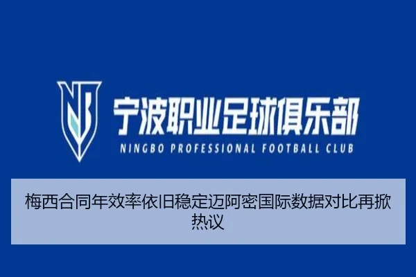 梅西合同年效率依旧稳定迈阿密国际数据对比再掀热议