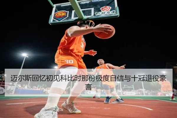 迈尔斯回忆初见科比时那份极度自信与十冠退役豪言