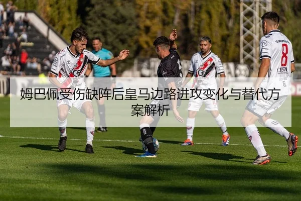 姆巴佩受伤缺阵后皇马边路进攻变化与替代方案解析